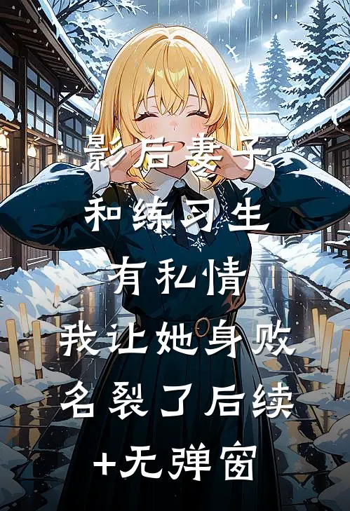 影后妻子和练习生有私情，我让她身败名裂了后续+无弹窗