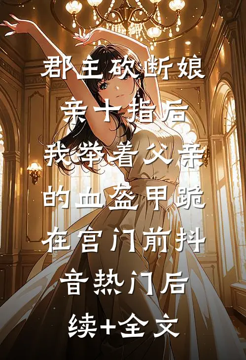 郡主砍断娘亲十指后，我举着父亲的血盔甲跪在宫门前抖音热门后续+全文