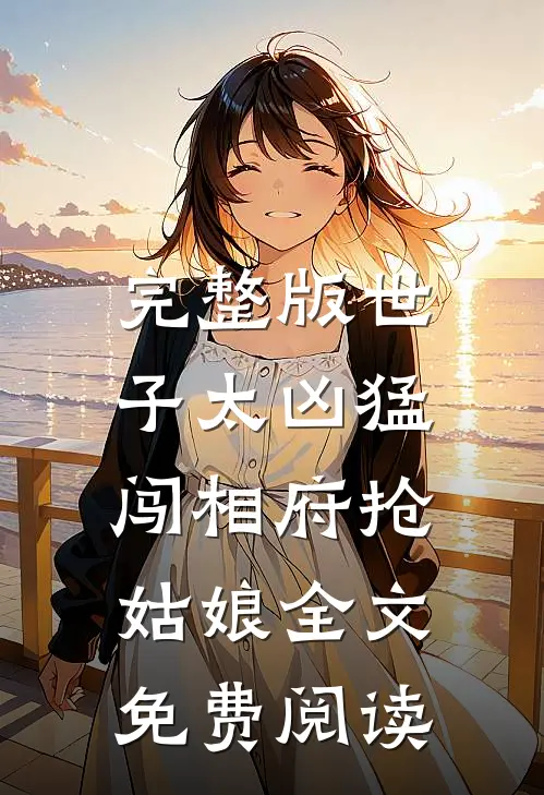 完整版世子太凶猛:闯相府抢姑娘全文免费阅读