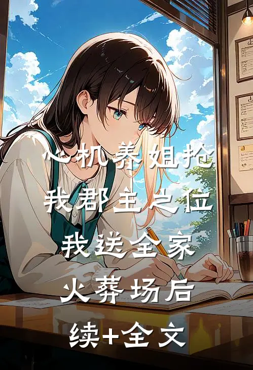 心机养姐抢我郡主之位，我送全家火葬场后续+全文