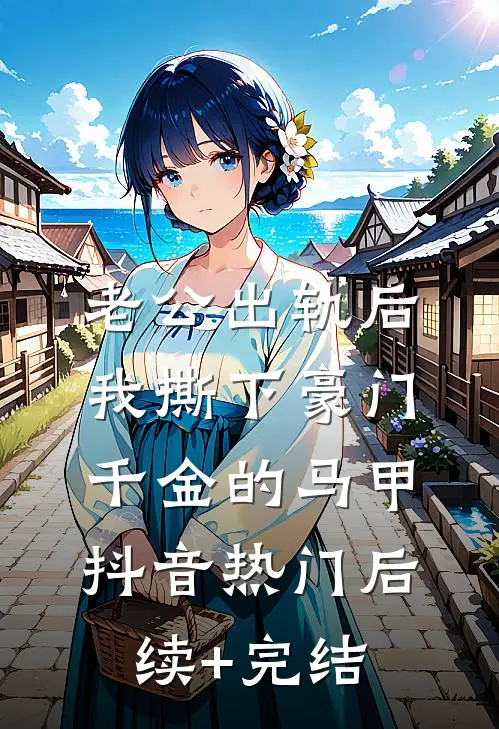 老公出轨后，我撕下豪门千金的马甲抖音热门后续+完结