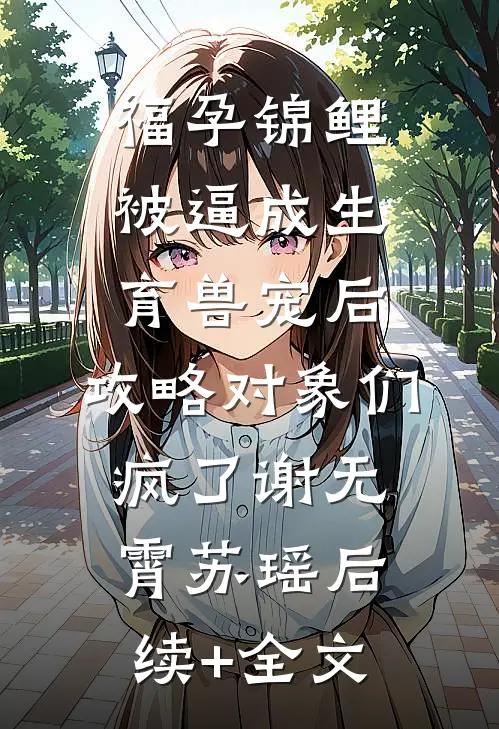 福孕锦鲤被逼成生育兽宠后，攻略对象们疯了谢无霄苏瑶后续+全文