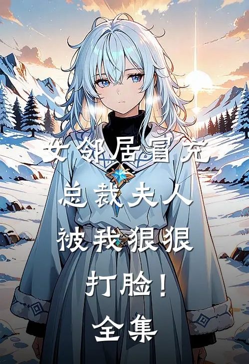 女邻居冒充总裁夫人，被我狠狠打脸！ 全集