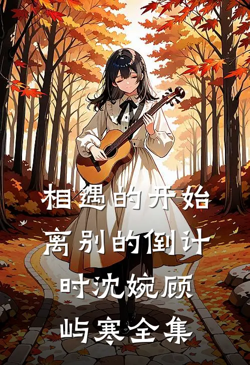 相遇的开始，离别的倒计时沈婉顾屿寒 全集