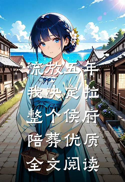 流放五年，我决定拉整个侯府陪葬优质全文阅读
