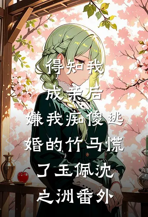 得知我成亲后，嫌我痴傻逃婚的竹马慌了玉佩沈之洲 番外