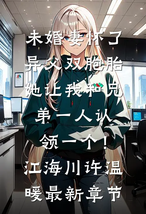 未婚妻怀了异父双胞胎，她让我和兄弟一人认领一个！江海川许温暖最新章节