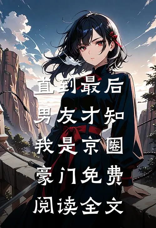 直到最后，男友才知我是京圈豪门免费阅读全文