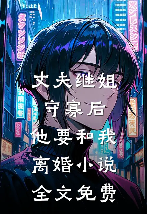 丈夫继姐守寡后，他要和我离婚小说全文免费
