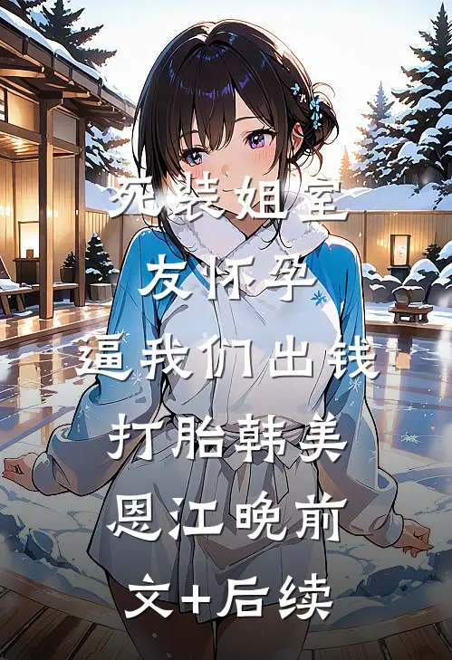 死装姐室友怀孕，逼我们出钱打胎韩美恩江晚前文+后续