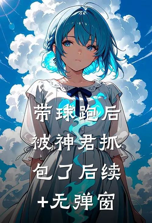 带球跑后被神君抓包了后续+无弹窗