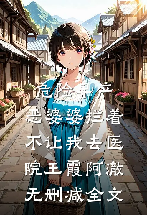 危险早产，恶婆婆拦着不让我去医院王霞阿澈无删减全文
