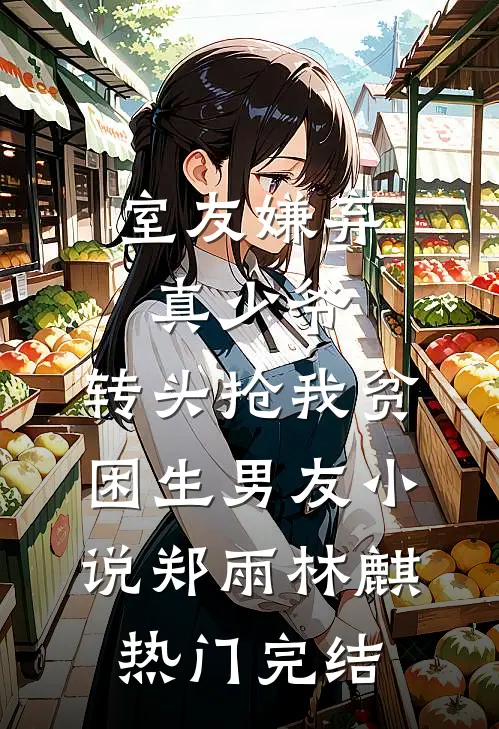 室友嫌弃真少爷，转头抢我贫困生男友小说郑雨林麒热门完结