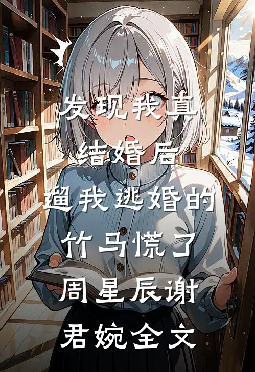 发现我真结婚后，遛我逃婚的竹马慌了周星辰谢君婉全文