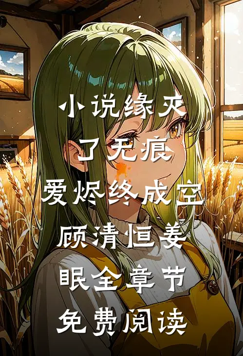 小说缘灭了无痕，爱烬终成空顾清恒姜眠全章节免费阅读