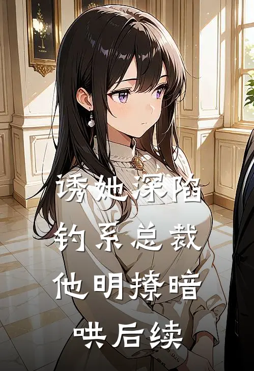 诱她深陷，钓系总裁他明撩暗哄后续