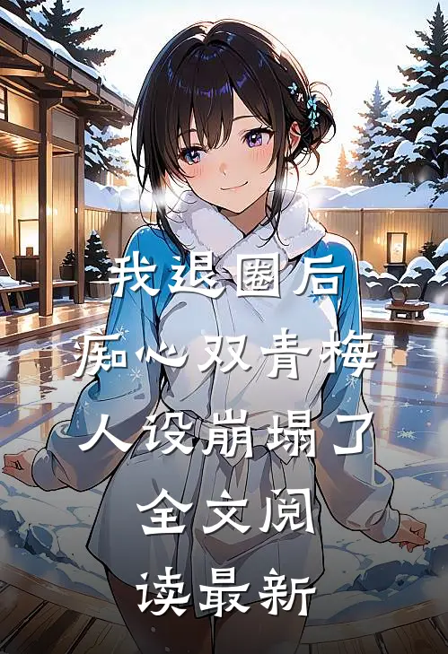 我退圈后，痴心双青梅人设崩塌了。全文阅读最新
