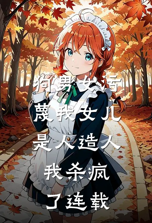 狗男女污蔑我女儿是人造人，我杀疯了连载