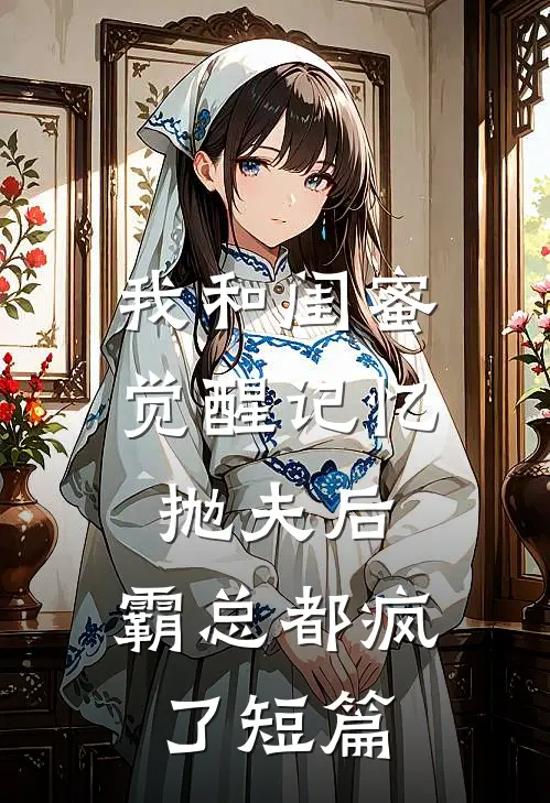 我和闺蜜觉醒记忆抛夫后，霸总都疯了短篇