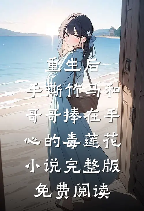 重生后，手撕竹马和哥哥捧在手心的毒莲花小说完整版免费阅读