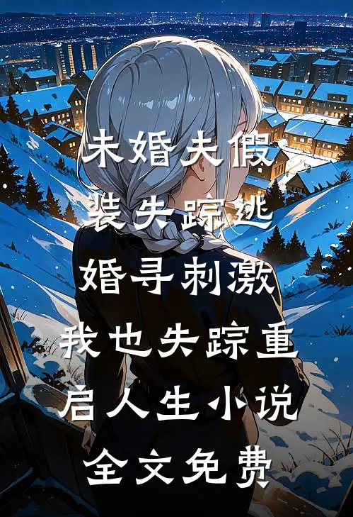 未婚夫假装失踪逃婚寻刺激，我也失踪重启人生小说全文免费
