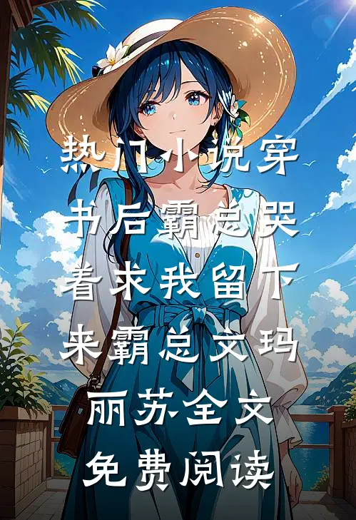 热门小说穿书后霸总哭着求我留下来霸总文玛丽苏全文免费阅读