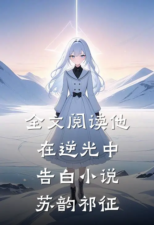 全文阅读他在逆光中告白小说苏韵祁征