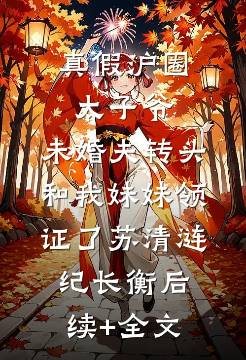 真假沪圈太子爷：未婚夫转头和我妹妹领证了苏清涟纪长衡后续+全文