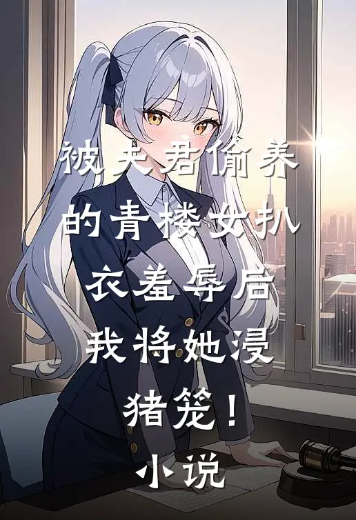 被夫君偷养的青楼女扒衣羞辱后，我将她浸猪笼！小说