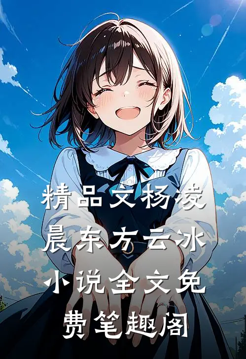 精品文杨凌晨东方云冰小说全文免费笔趣阁