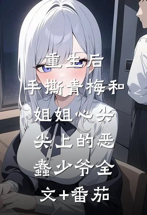 重生后，手撕青梅和姐姐心尖尖上的恶蠢少爷全文+番茄