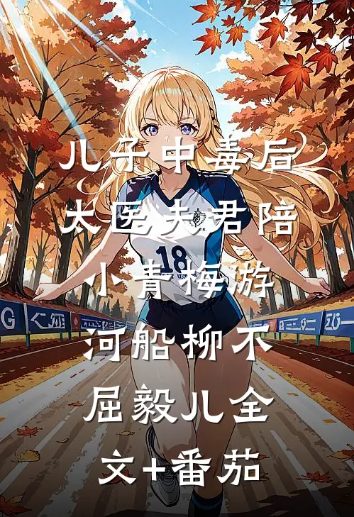 儿子中毒后，太医夫君陪小青梅游河船柳不屈毅儿全文+番茄
