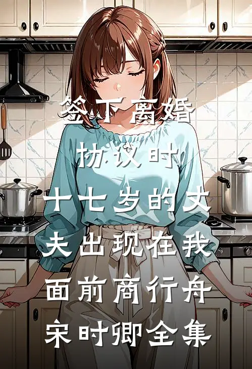 签下离婚协议时，十七岁的丈夫出现在我面前商行舟宋时卿全集