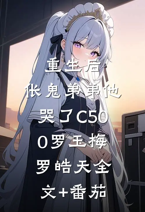 重生后，伥鬼弟弟他哭了C500罗玉梅罗皓天全文+番茄
