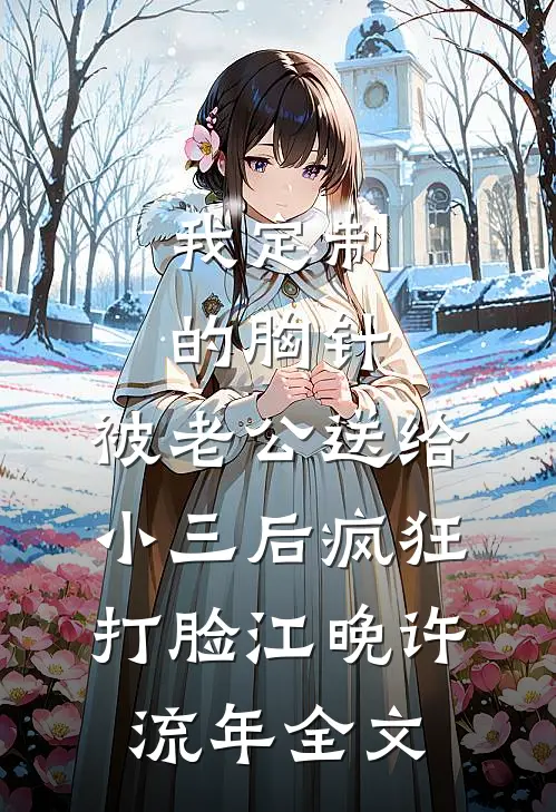 我定制的胸针，被老公送给小三后疯狂打脸江晚许流年全文