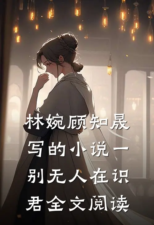 林婉顾知晟写的小说一别无人在识君全文阅读