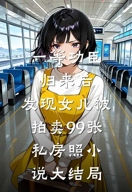 一等功臣归来后，发现女儿被拍卖99张私房照小说大结局
