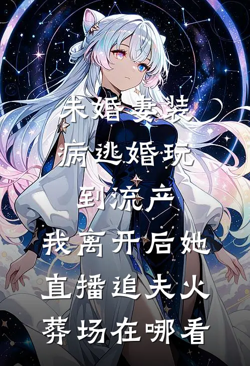 未婚妻装病逃婚玩到流产，我离开后她直播追夫火葬场在哪看