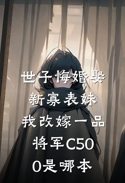 世子悔婚娶新寡表妹，我改嫁一品将军C500是哪本