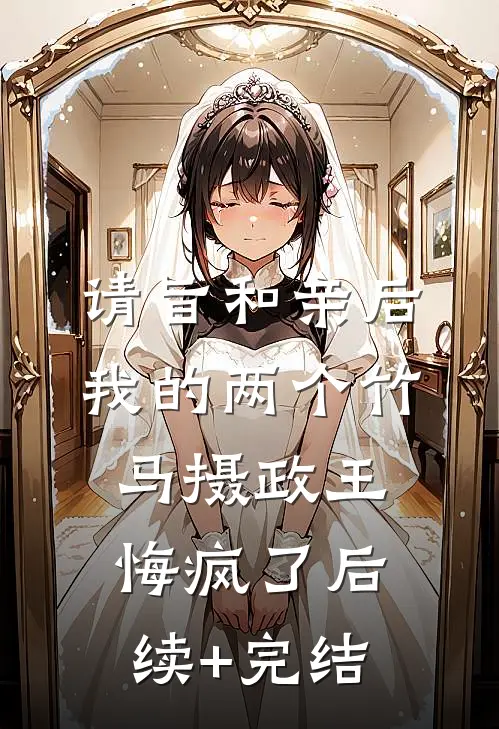 请旨和亲后，我的两个竹马摄政王悔疯了后续+完结