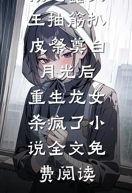 被恶蠢父王抽筋扒皮祭奠白月光后，重生龙女杀疯了小说全文免费阅读