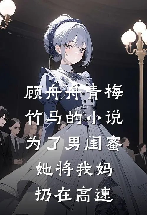 顾舟舟青梅竹马的小说为了男闺蜜，她将我妈扔在高速