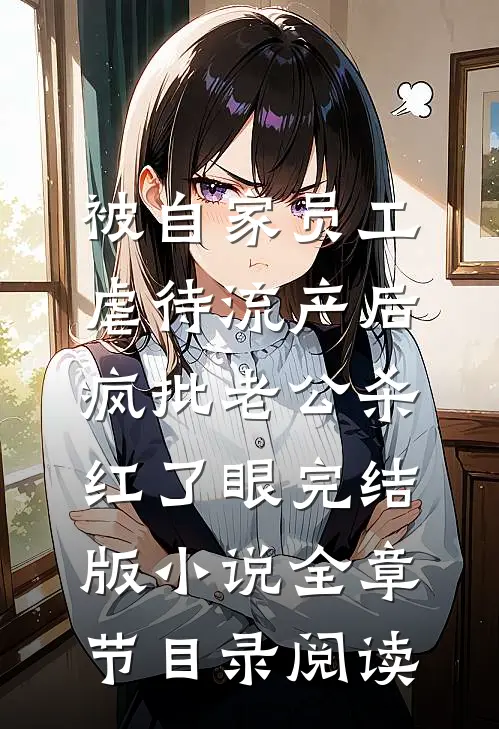 被自家员工虐待流产后，疯批老公杀红了眼完结版小说全章节目录阅读