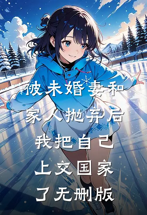 被未婚妻和家人抛弃后，我把自己上交国家了无删版