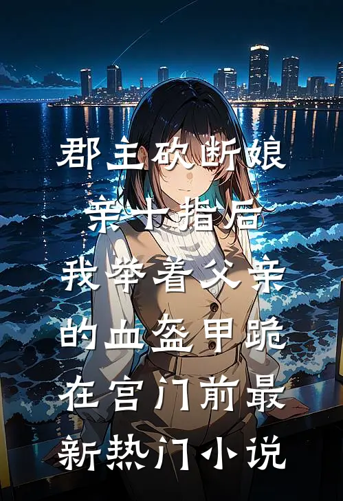 郡主砍断娘亲十指后，我举着父亲的血盔甲跪在宫门前最新热门小说