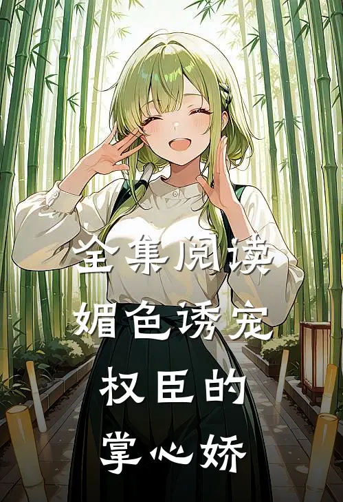 全集阅读媚色诱宠：权臣的掌心娇