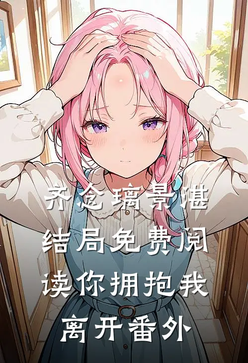 齐念璃景湛结局免费阅读你拥抱我离开番外
