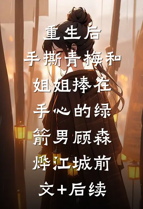 重生后，手撕青梅和姐姐捧在手心的绿箭男顾森烨江城前文+后续
