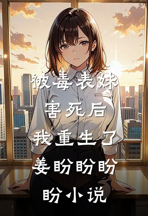 被毒表妹害死后，我重生了姜盼盼盼盼小说