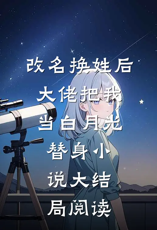 改名换姓后,大佬把我当白月光替身小说大结局阅读